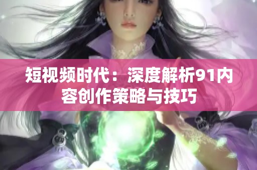 短视频时代：深度解析91内容创作策略与技巧