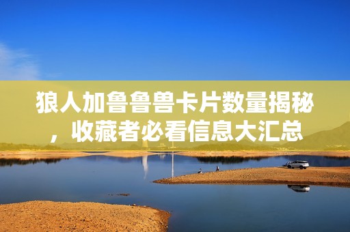 狼人加鲁鲁兽卡片数量揭秘，收藏者必看信息大汇总