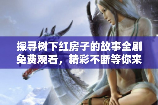 探寻树下红房子的故事全剧免费观看，精彩不断等你来发现