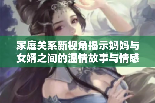 家庭关系新视角揭示妈妈与女婿之间的温情故事与情感纠葛