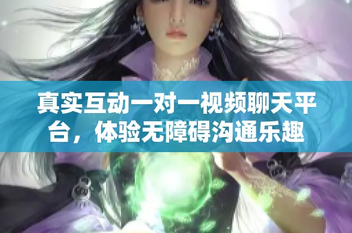 真实互动一对一视频聊天平台，体验无障碍沟通乐趣