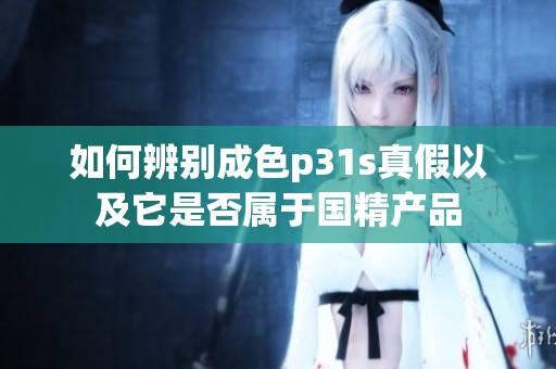 如何辨别成色p31s真假以及它是否属于国精产品