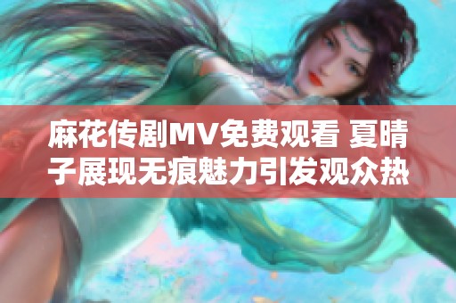 麻花传剧MV免费观看 夏晴子展现无痕魅力引发观众热议