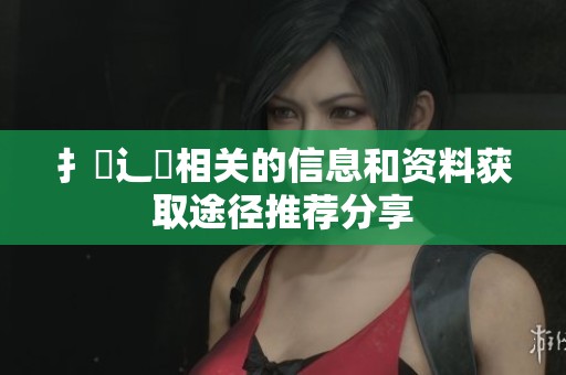 扌喿辶畐相关的信息和资料获取途径推荐分享