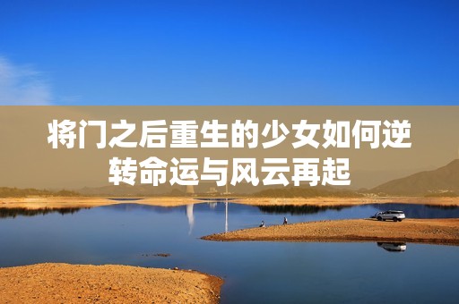 将门之后重生的少女如何逆转命运与风云再起