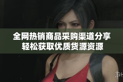 全网热销商品采购渠道分享 轻松获取优质货源资源