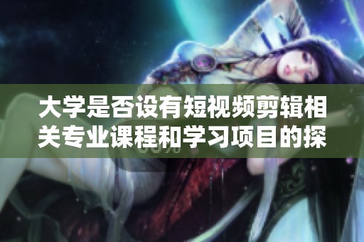 大学是否设有短视频剪辑相关专业课程和学习项目的探讨