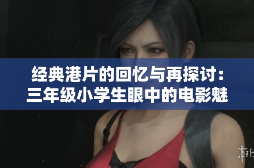 经典港片的回忆与再探讨：三年级小学生眼中的电影魅力