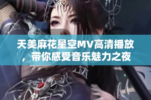 天美麻花星空MV高清播放，带你感受音乐魅力之夜
