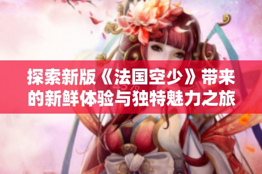 探索新版《法国空少》带来的新鲜体验与独特魅力之旅