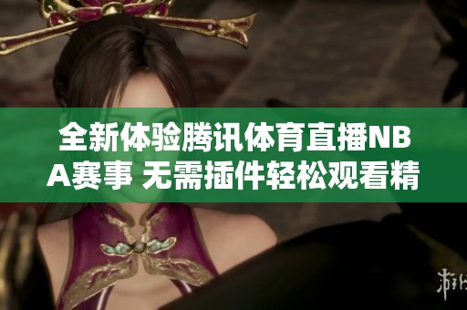 全新体验腾讯体育直播NBA赛事 无需插件轻松观看精彩瞬间