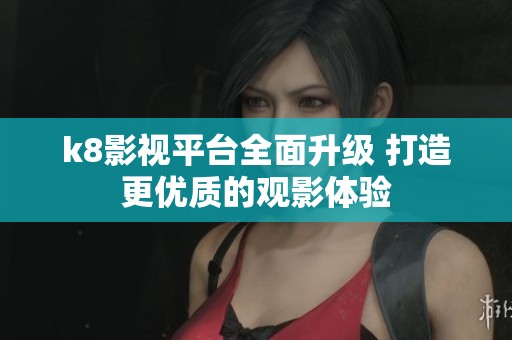 k8影视平台全面升级 打造更优质的观影体验