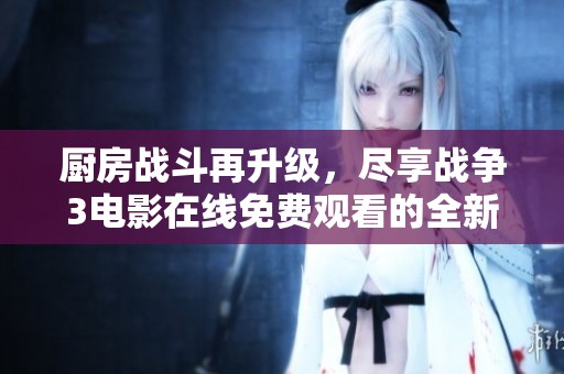 厨房战斗再升级，尽享战争3电影在线免费观看的全新体验