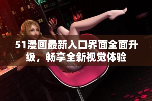 51漫画最新入口界面全面升级，畅享全新视觉体验