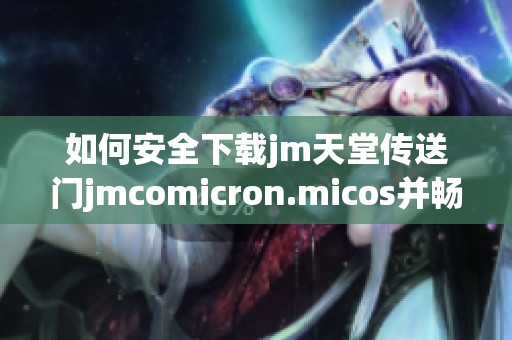 如何安全下载jm天堂传送门jmcomicron.micos并畅享游戏乐趣