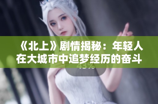 《北上》剧情揭秘：年轻人在大城市中追梦经历的奋斗与成长故事