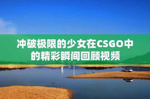 冲破极限的少女在CSGO中的精彩瞬间回顾视频