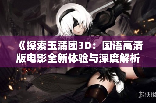 《探索玉蒲团3D：国语高清版电影全新体验与深度解析》