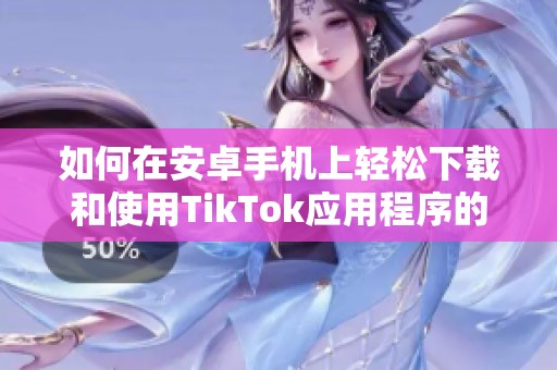 如何在安卓手机上轻松下载和使用TikTok应用程序的方法详解