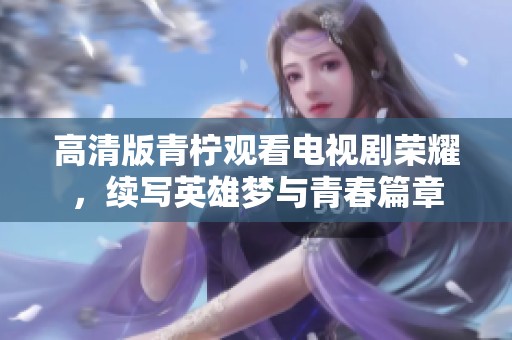高清版青柠观看电视剧荣耀，续写英雄梦与青春篇章