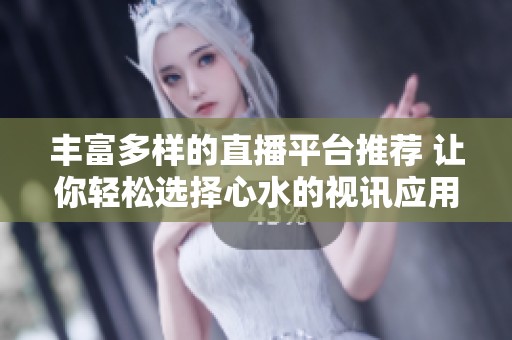 丰富多样的直播平台推荐 让你轻松选择心水的视讯应用