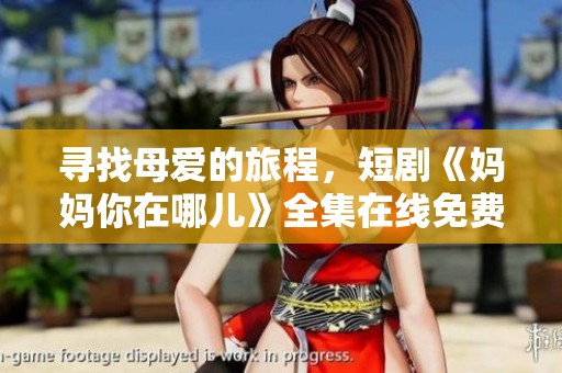 寻找母爱的旅程，短剧《妈妈你在哪儿》全集在线免费观看