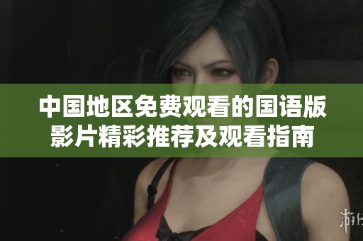 中国地区免费观看的国语版影片精彩推荐及观看指南