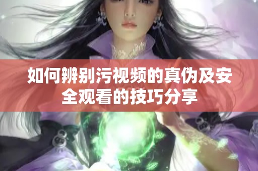 如何辨别污视频的真伪及安全观看的技巧分享