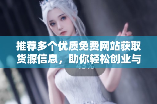 推荐多个优质免费网站获取货源信息，助你轻松创业与销售