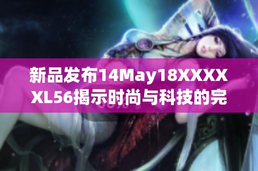 新品发布14May18XXXXXL56揭示时尚与科技的完美结合