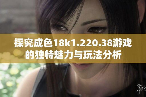 探究成色18k1.220.38游戏的独特魅力与玩法分析