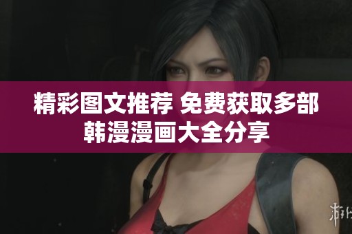 精彩图文推荐 免费获取多部韩漫漫画大全分享