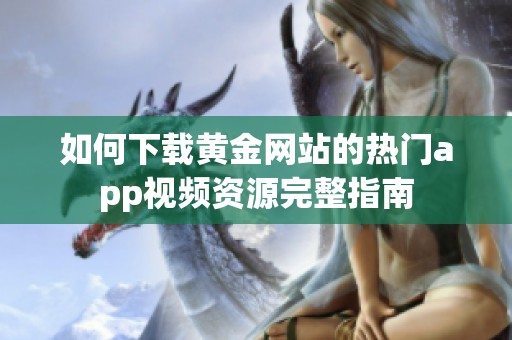 如何下载黄金网站的热门app视频资源完整指南