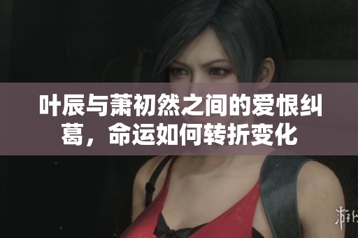 叶辰与萧初然之间的爱恨纠葛，命运如何转折变化