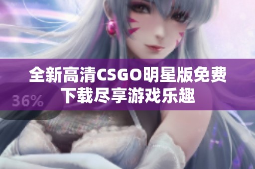 全新高清CSGO明星版免费下载尽享游戏乐趣