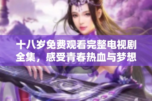 十八岁免费观看完整电视剧全集，感受青春热血与梦想追逐