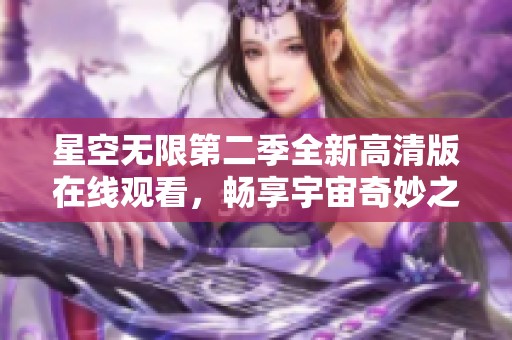 星空无限第二季全新高清版在线观看，畅享宇宙奇妙之旅