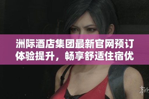洲际酒店集团最新官网预订体验提升，畅享舒适住宿优惠活动