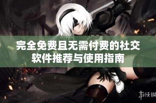 完全免费且无需付费的社交软件推荐与使用指南