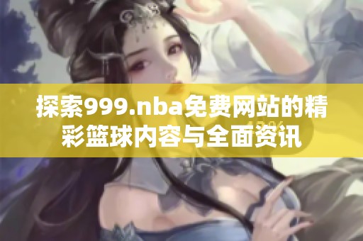 探索999.nba免费网站的精彩篮球内容与全面资讯