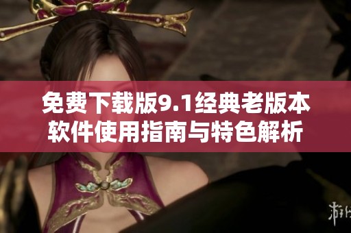免费下载版9.1经典老版本软件使用指南与特色解析