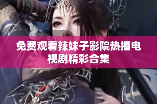 免费观看辣妹子影院热播电视剧精彩合集
