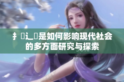 扌喿辶畐是如何影响现代社会的多方面研究与探索
