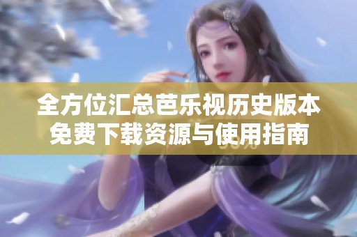 全方位汇总芭乐视历史版本免费下载资源与使用指南