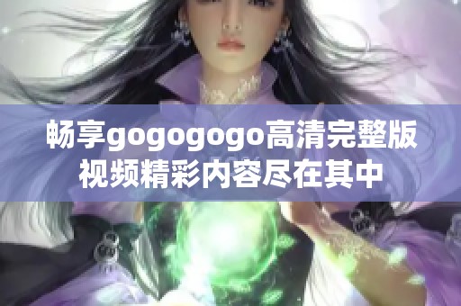 畅享gogogogo高清完整版视频精彩内容尽在其中