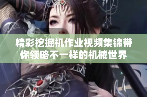 精彩挖掘机作业视频集锦带你领略不一样的机械世界
