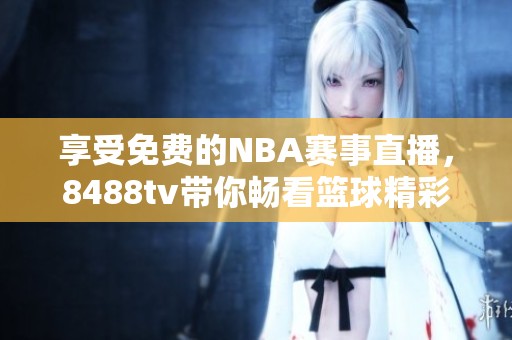 享受免费的NBA赛事直播，8488tv带你畅看篮球精彩时刻