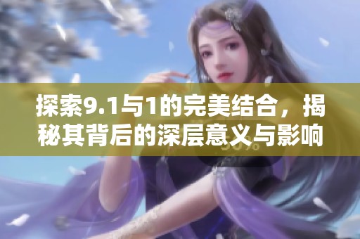 探索9.1与1的完美结合，揭秘其背后的深层意义与影响
