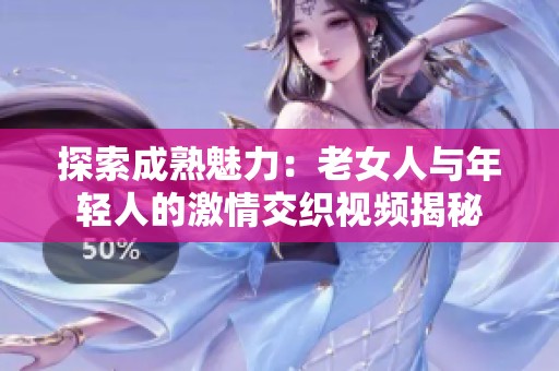 探索成熟魅力：老女人与年轻人的激情交织视频揭秘