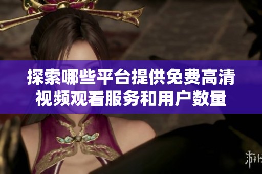 探索哪些平台提供免费高清视频观看服务和用户数量
